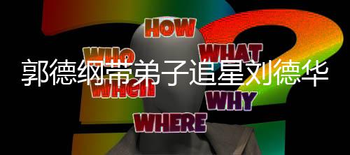 刘德慕郭德纲带弟子弟狂追星众徒华 喊羡